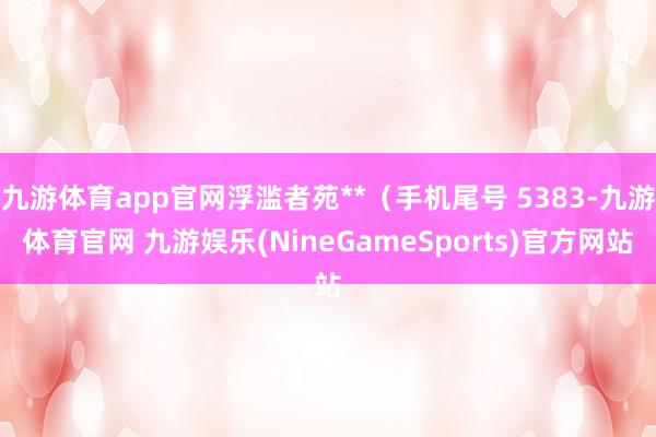 九游体育app官网浮滥者苑**（手机尾号 5383-九游体育官网 九游娱乐(NineGameSports)官方网站