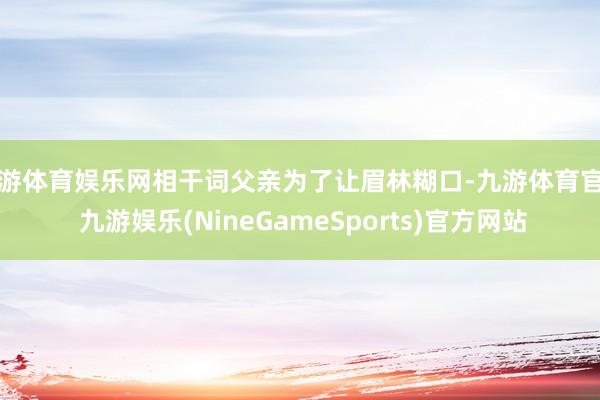 九游体育娱乐网相干词父亲为了让眉林糊口-九游体育官网 九游娱乐(NineGameSports)官方网站