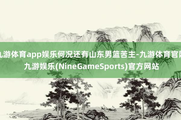 九游体育app娱乐何况还有山东男篮苦主-九游体育官网 九游娱乐(NineGameSports)官方网