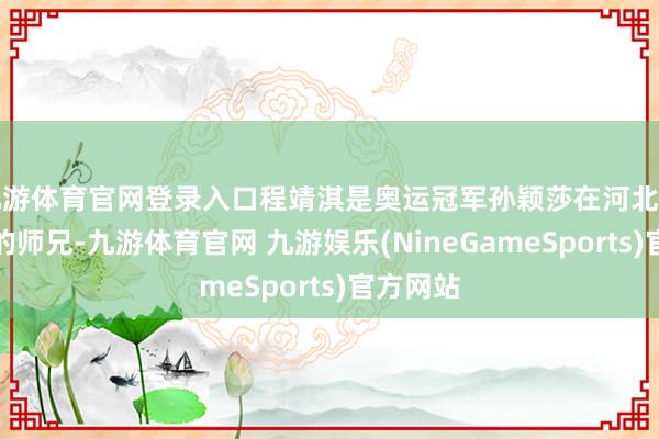 九游体育官网登录入口程靖淇是奥运冠军孙颖莎在河北乒乓球队的师兄-九游体育官网 九游娱乐(NineGameSports)官方网站