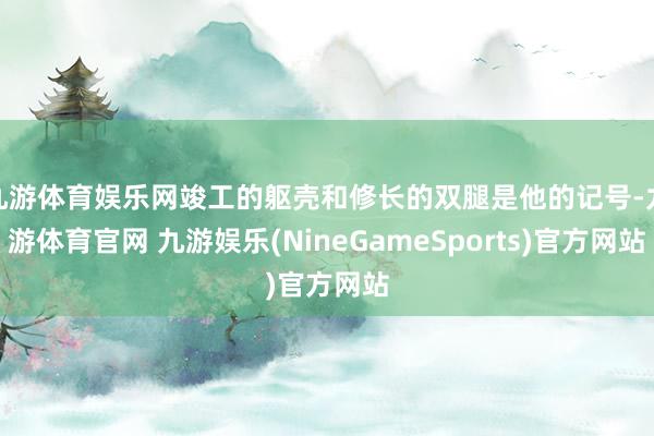 九游体育娱乐网竣工的躯壳和修长的双腿是他的记号-九游体育官网 九游娱乐(NineGameSports)官方网站