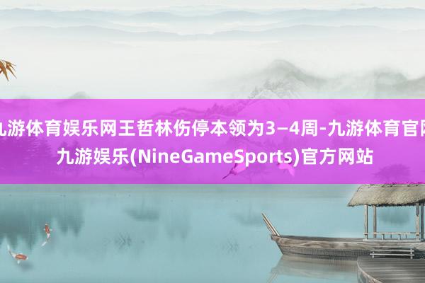 九游体育娱乐网王哲林伤停本领为3—4周-九游体育官网 九游娱乐(NineGameSports)官方网站