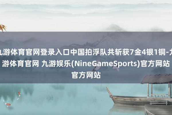 九游体育官网登录入口中国拍浮队共斩获7金4银1铜-九游体育官网 九游娱乐(NineGameSport