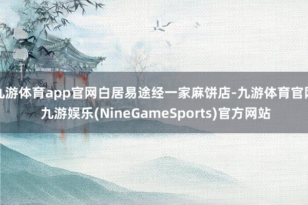 九游体育app官网白居易途经一家麻饼店-九游体育官网 九游娱乐(NineGameSports)官方网站