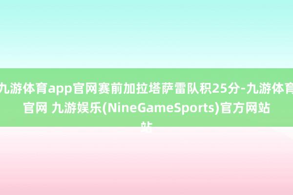 九游体育app官网赛前加拉塔萨雷队积25分-九游体育官网 九游娱乐(NineGameSports)官方网站