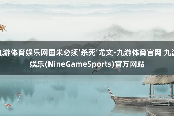 九游体育娱乐网国米必须‘杀死’尤文-九游体育官网 九游娱乐(NineGameSports)官方网站