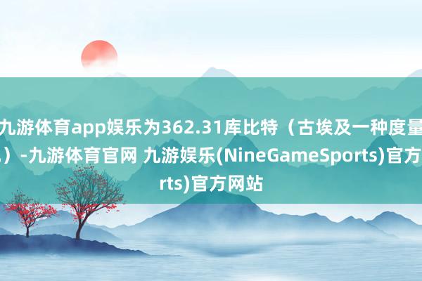 九游体育app娱乐为362.31库比特（古埃及一种度量单元）-九游体育官网 九游娱乐(NineGameSports)官方网站