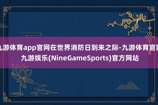 九游体育app官网在世界消防日到来之际-九游体育官网 九游娱乐(NineGameSports)官方网站