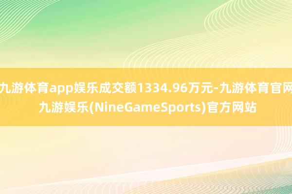 九游体育app娱乐成交额1334.96万元-九游体育官网 九游娱乐(NineGameSports)官