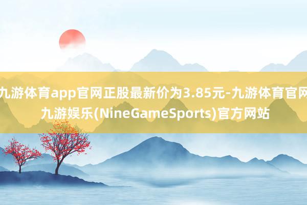 九游体育app官网正股最新价为3.85元-九游体育官网 九游娱乐(NineGameSports)官方