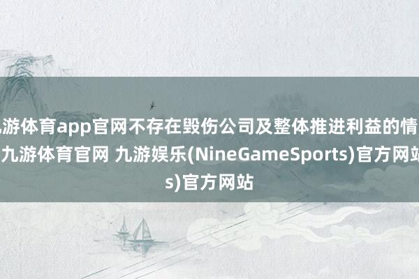 九游体育app官网不存在毁伤公司及整体推进利益的情形-九游体育官网 九游娱乐(NineGameSports)官方网站