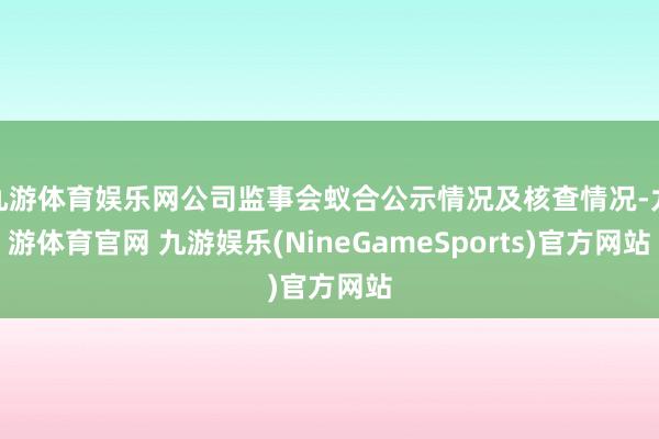 九游体育娱乐网公司监事会蚁合公示情况及核查情况-九游体育官网 九游娱乐(NineGameSports)官方网站