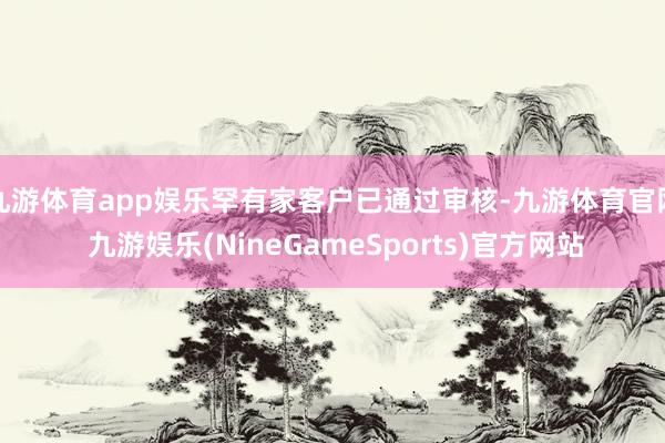 九游体育app娱乐罕有家客户已通过审核-九游体育官网 九游娱乐(NineGameSports)官方网站