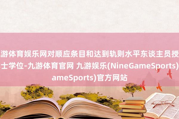 九游体育娱乐网对顺应条目和达到轨则水平东谈主员授予硕士、博士学位-九游体育官网 九游娱乐(NineGameSports)官方网站