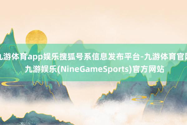 九游体育app娱乐搜狐号系信息发布平台-九游体育官网 九游娱乐(NineGameSports)官方网站