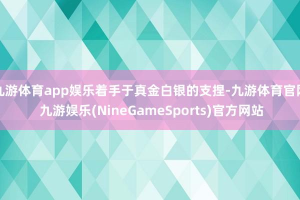 九游体育app娱乐着手于真金白银的支捏-九游体育官网 九游娱乐(NineGameSports)官方网站