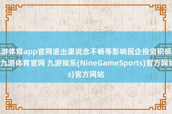 九游体育app官网退出渠说念不畅等影响民企投资积极性-九游体育官网 九游娱乐(NineGameSports)官方网站