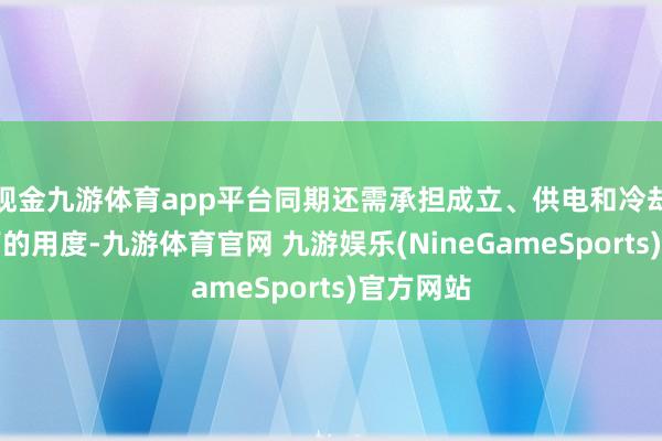 现金九游体育app平台同期还需承担成立、供电和冷却等绝顶高的用度-九游体育官网 九游娱乐(NineGameSports)官方网站