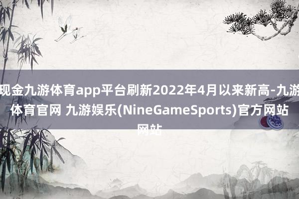 现金九游体育app平台刷新2022年4月以来新高-九游体育官网 九游娱乐(NineGameSports)官方网站