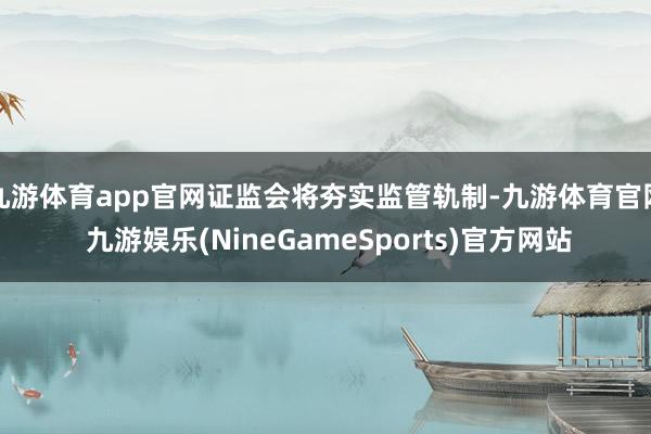 九游体育app官网证监会将夯实监管轨制-九游体育官网 九游娱乐(NineGameSports)官方网站